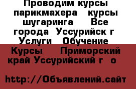 Проводим курсы парикмахера , курсы шугаринга , - Все города, Уссурийск г. Услуги » Обучение. Курсы   . Приморский край,Уссурийский г. о. 